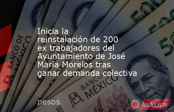 Inicia la reinstalación de 200 ex trabajadores del Ayuntamiento de José María Morelos tras ganar demanda colectiva. Noticias en tiempo real