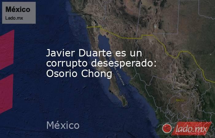 Javier Duarte es un corrupto desesperado: Osorio Chong. Noticias en tiempo real