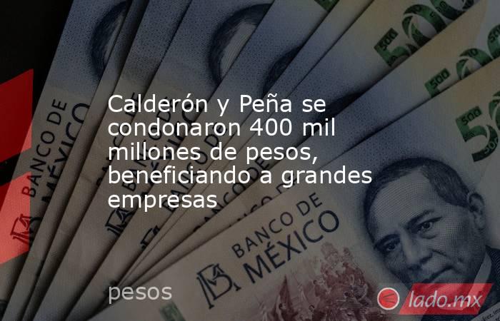 Calderón y Peña se condonaron 400 mil millones de pesos, beneficiando a grandes empresas. Noticias en tiempo real