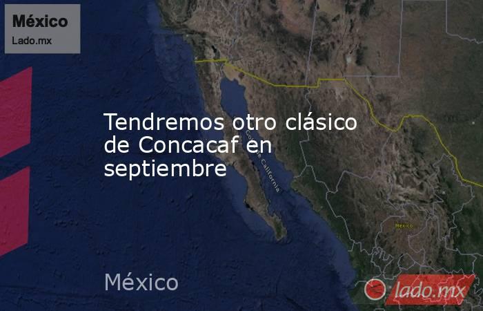 Tendremos otro clásico de Concacaf en septiembre. Noticias en tiempo real