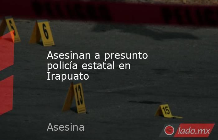 Asesinan a presunto policía estatal en Irapuato. Noticias en tiempo real