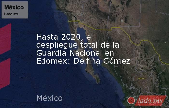 Hasta 2020, el despliegue total de la Guardia Nacional en Edomex: Delfina Gómez. Noticias en tiempo real