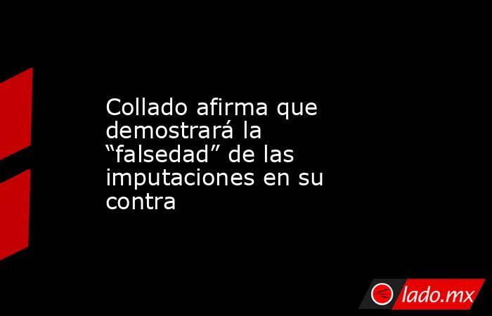 Collado afirma que demostrará la “falsedad” de las imputaciones en su contra. Noticias en tiempo real