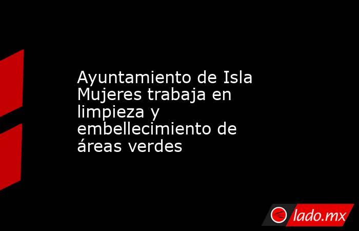 Ayuntamiento de Isla Mujeres trabaja en limpieza y embellecimiento de áreas verdes. Noticias en tiempo real