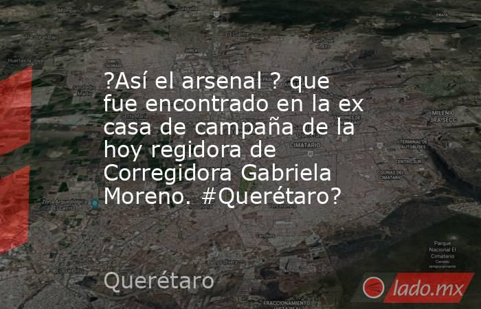 ?Así el arsenal ? que fue encontrado en la ex casa de campaña de la hoy regidora de Corregidora Gabriela Moreno. #Querétaro?. Noticias en tiempo real