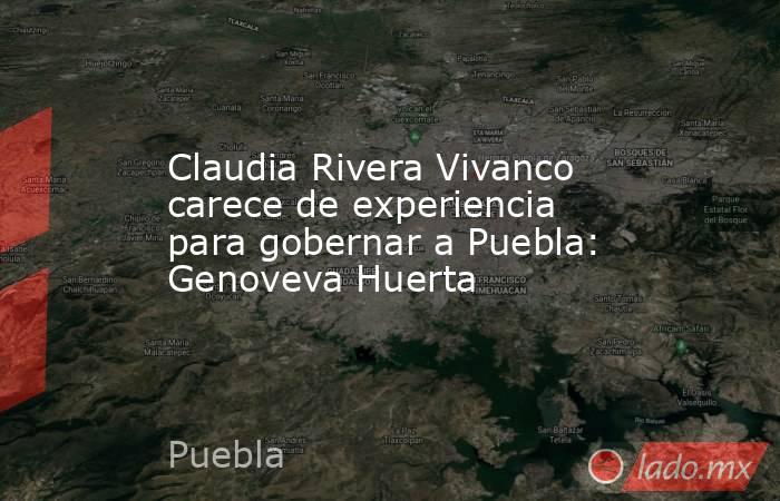 Claudia Rivera Vivanco carece de experiencia para gobernar a Puebla: Genoveva Huerta. Noticias en tiempo real