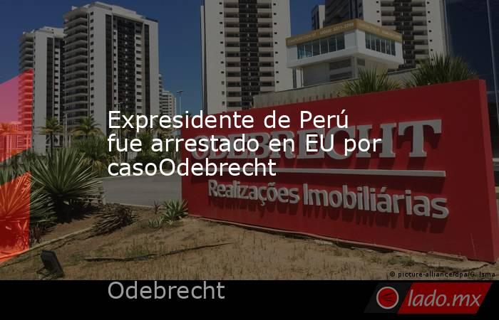 Expresidente de Perú fue arrestado en EU por casoOdebrecht. Noticias en tiempo real