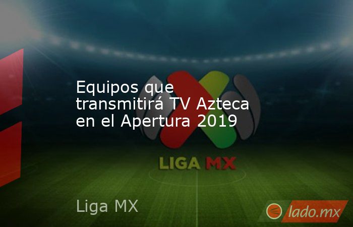 Equipos que transmitirá TV Azteca en el Apertura 2019. Noticias en tiempo real