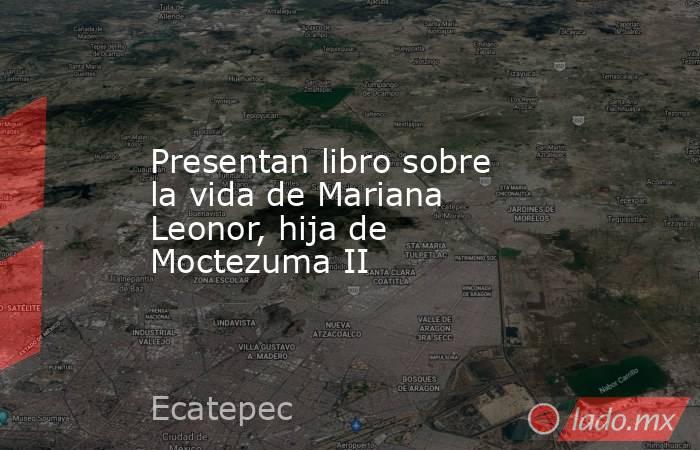 Presentan libro sobre la vida de Mariana Leonor, hija de Moctezuma II. Noticias en tiempo real