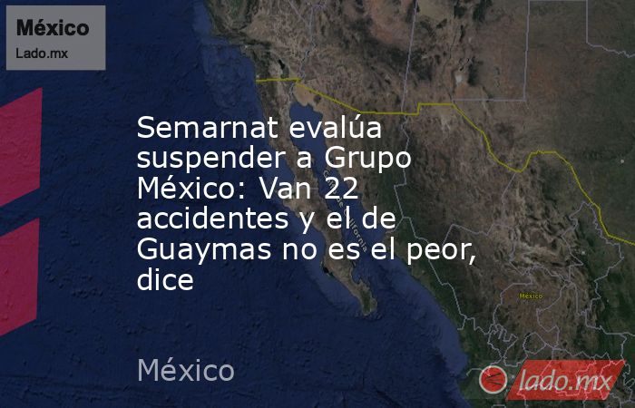 Semarnat evalúa suspender a Grupo México: Van 22 accidentes y el de Guaymas no es el peor, dice. Noticias en tiempo real