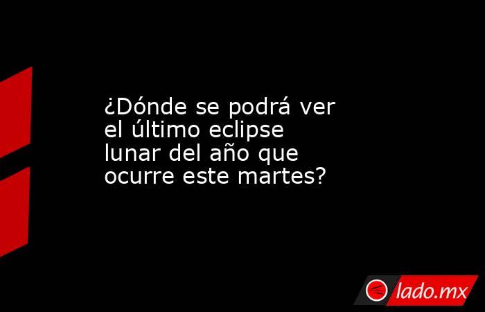 ¿Dónde se podrá ver el último eclipse lunar del año que ocurre este martes?. Noticias en tiempo real