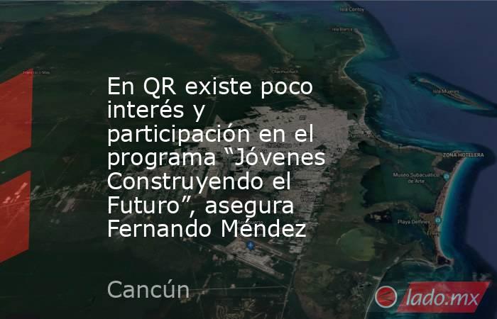 En QR existe poco interés y participación en el programa “Jóvenes Construyendo el Futuro”, asegura Fernando Méndez. Noticias en tiempo real