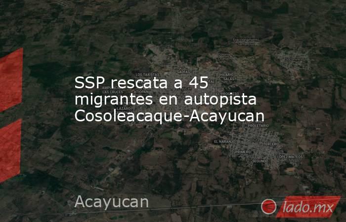 SSP rescata a 45 migrantes en autopista Cosoleacaque-Acayucan. Noticias en tiempo real