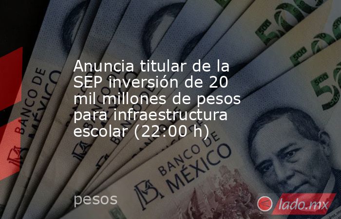 Anuncia titular de la SEP inversión de 20 mil millones de pesos para infraestructura escolar (22:00 h). Noticias en tiempo real