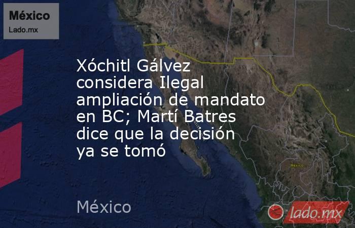 Xóchitl Gálvez considera Ilegal ampliación de mandato en BC; Martí Batres dice que la decisión ya se tomó. Noticias en tiempo real
