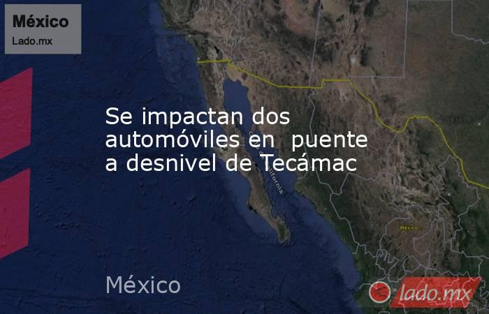Se impactan dos automóviles en  puente a desnivel de Tecámac. Noticias en tiempo real