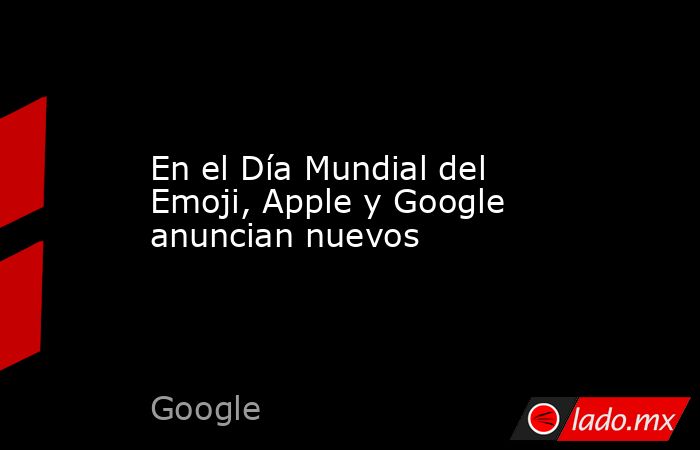 En el Día Mundial del Emoji, Apple y Google anuncian nuevos. Noticias en tiempo real