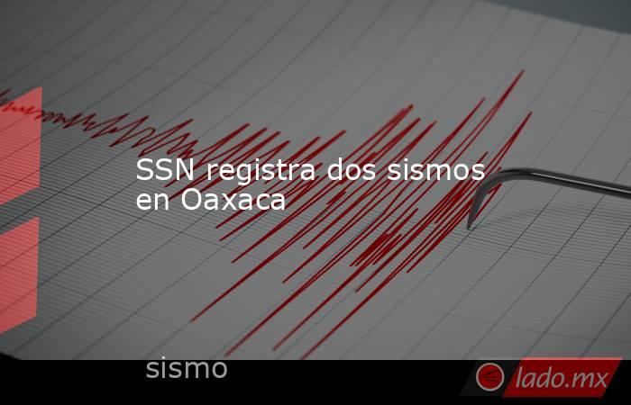 SSN registra dos sismos en Oaxaca. Noticias en tiempo real