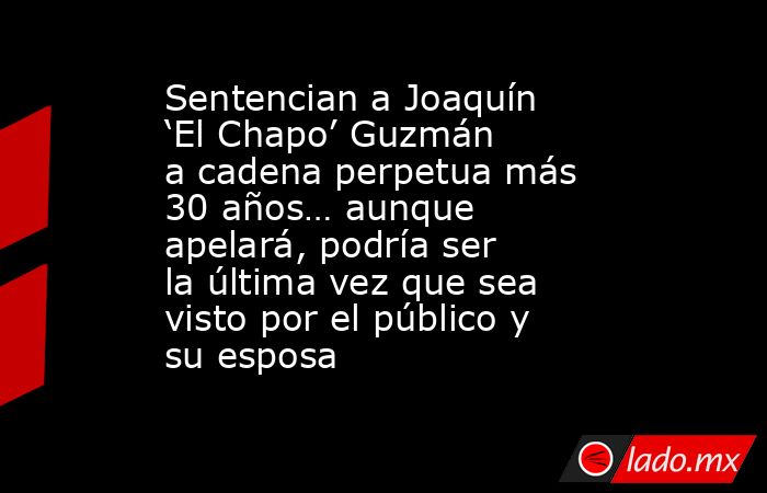 Sentencian a Joaquín ‘El Chapo’ Guzmán a cadena perpetua más 30 años… aunque apelará, podría ser la última vez que sea visto por el público y su esposa. Noticias en tiempo real