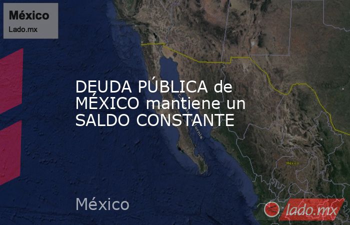 DEUDA PÚBLICA de MÉXICO mantiene un SALDO CONSTANTE. Noticias en tiempo real