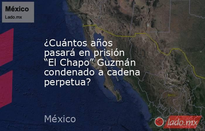 ¿Cuántos años pasará en prisión “El Chapo” Guzmán condenado a cadena perpetua?. Noticias en tiempo real