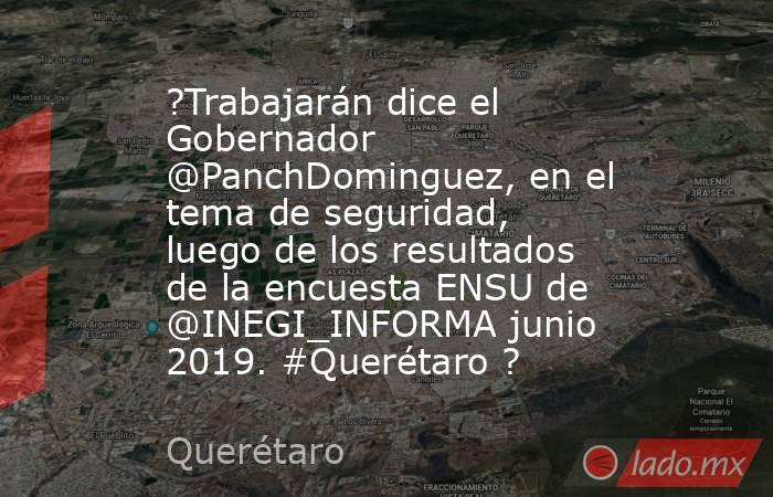 ?Trabajarán dice el Gobernador @PanchDominguez, en el tema de seguridad, luego de los resultados de la encuesta ENSU de @INEGI_INFORMA junio 2019. #Querétaro ?. Noticias en tiempo real