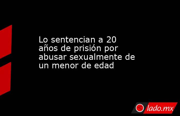 Lo sentencian a 20 años de prisión por abusar sexualmente de un menor de edad
. Noticias en tiempo real