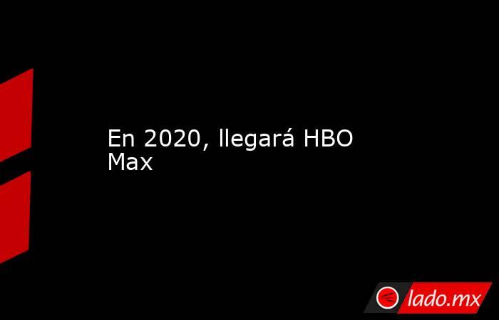 En 2020, llegará HBO Max. Noticias en tiempo real