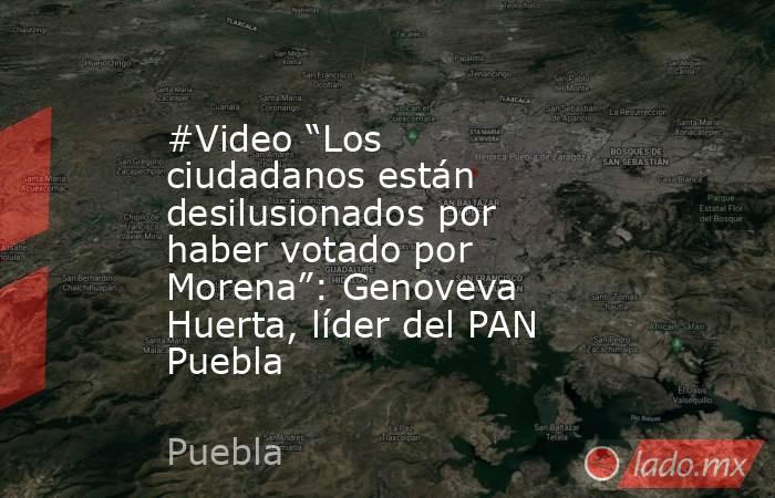 #Video “Los ciudadanos están desilusionados por haber votado por Morena”: Genoveva Huerta, líder del PAN Puebla. Noticias en tiempo real