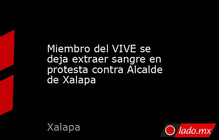 Miembro del VIVE se deja extraer sangre en protesta contra Alcalde de Xalapa. Noticias en tiempo real