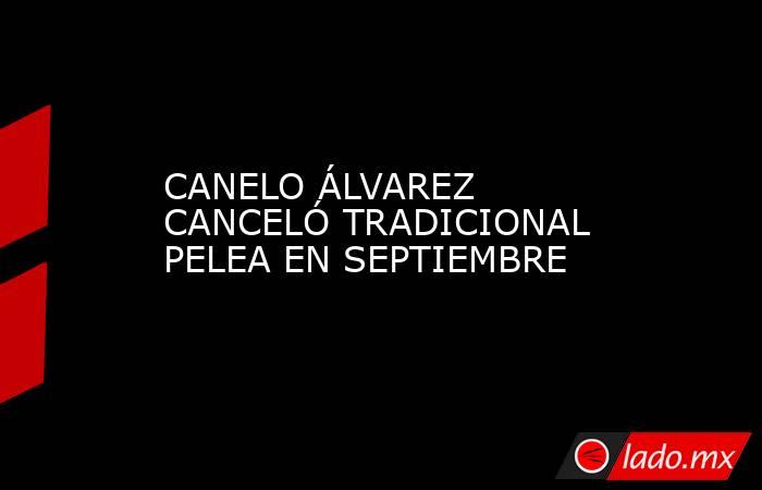 CANELO ÁLVAREZ CANCELÓ TRADICIONAL PELEA EN SEPTIEMBRE. Noticias en tiempo real