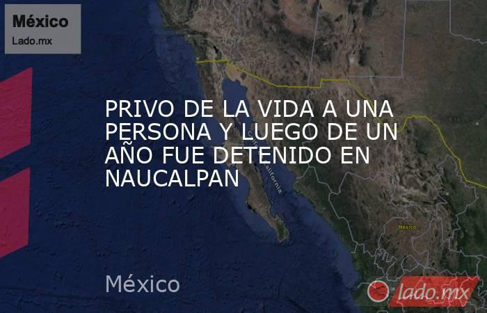 PRIVO DE LA VIDA A UNA PERSONA Y LUEGO DE UN AÑO FUE DETENIDO EN NAUCALPAN. Noticias en tiempo real