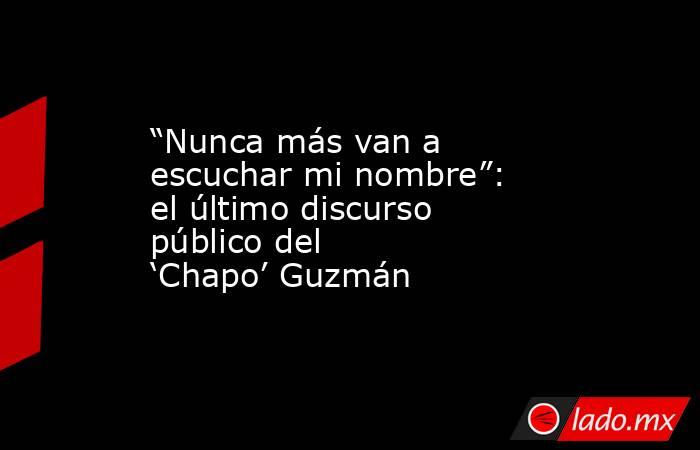 “Nunca más van a escuchar mi nombre”: el último discurso público del ‘Chapo’ Guzmán. Noticias en tiempo real