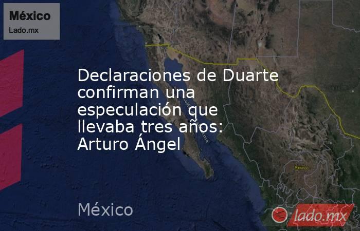 Declaraciones de Duarte confirman una especulación que llevaba tres años: Arturo Ángel. Noticias en tiempo real