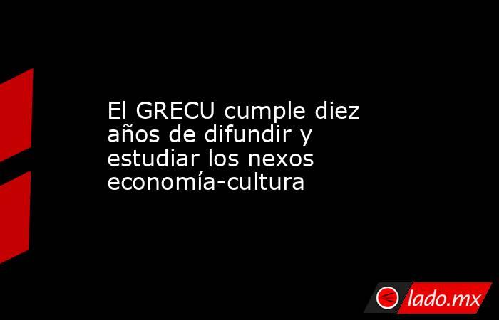 El GRECU cumple diez años de difundir y estudiar los nexos economía-cultura. Noticias en tiempo real