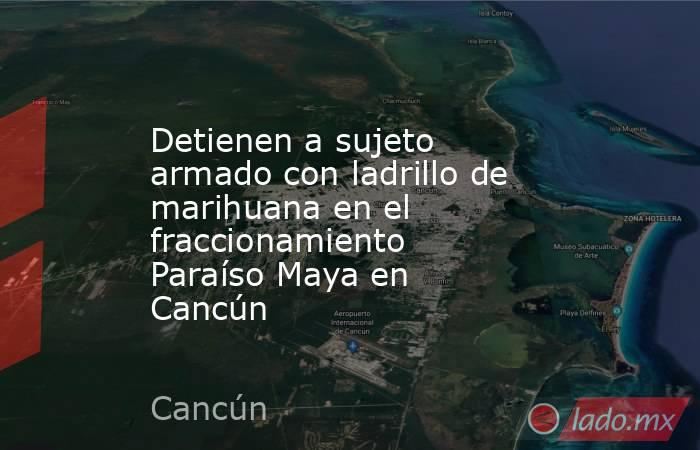 Detienen a sujeto armado con ladrillo de marihuana en el fraccionamiento Paraíso Maya en Cancún. Noticias en tiempo real