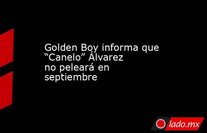 Golden Boy informa que “Canelo” Álvarez no peleará en septiembre. Noticias en tiempo real