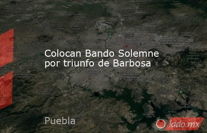 Colocan Bando Solemne por triunfo de Barbosa. Noticias en tiempo real