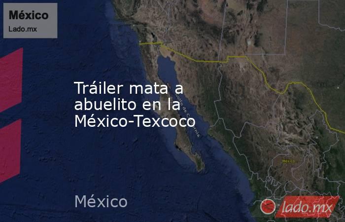 Tráiler mata a abuelito en la México-Texcoco. Noticias en tiempo real