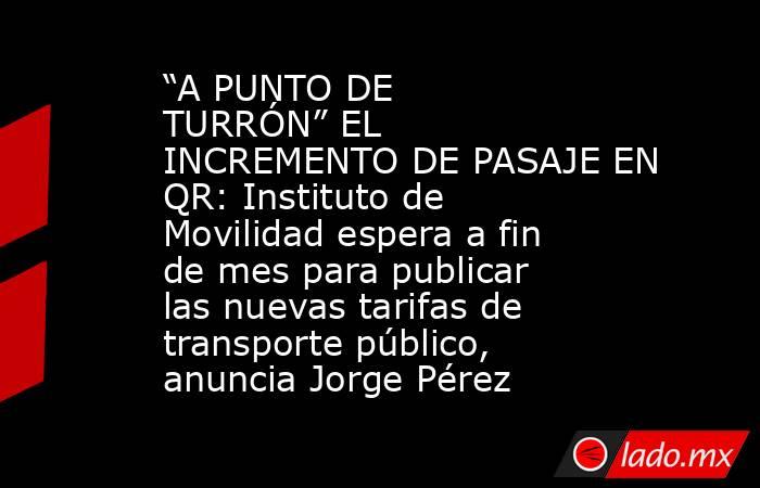 “A PUNTO DE TURRÓN” EL INCREMENTO DE PASAJE EN QR: Instituto de Movilidad espera a fin de mes para publicar las nuevas tarifas de transporte público, anuncia Jorge Pérez. Noticias en tiempo real