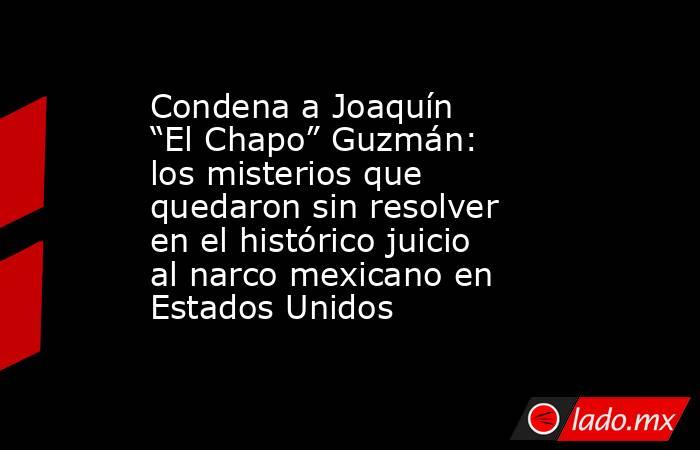 Condena a Joaquín “El Chapo” Guzmán: los misterios que quedaron sin resolver en el histórico juicio al narco mexicano en Estados Unidos. Noticias en tiempo real