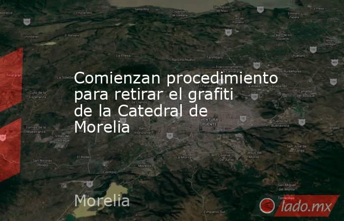 Comienzan procedimiento para retirar el grafiti de la Catedral de Morelia. Noticias en tiempo real