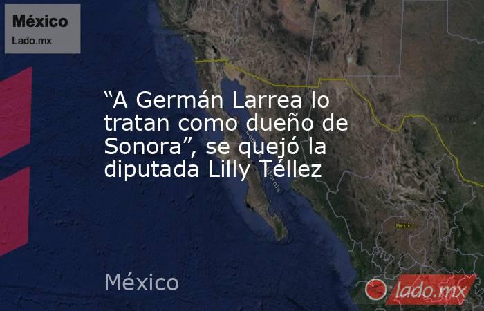 “A Germán Larrea lo tratan como dueño de Sonora”, se quejó la diputada Lilly Téllez. Noticias en tiempo real