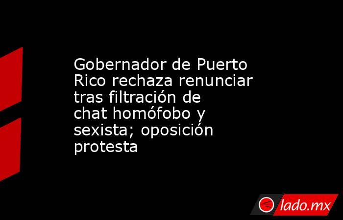 Gobernador de Puerto Rico rechaza renunciar tras filtración de chat homófobo y sexista; oposición protesta. Noticias en tiempo real