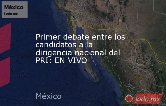 Primer debate entre los candidatos a la dirigencia nacional del PRI: EN VIVO. Noticias en tiempo real