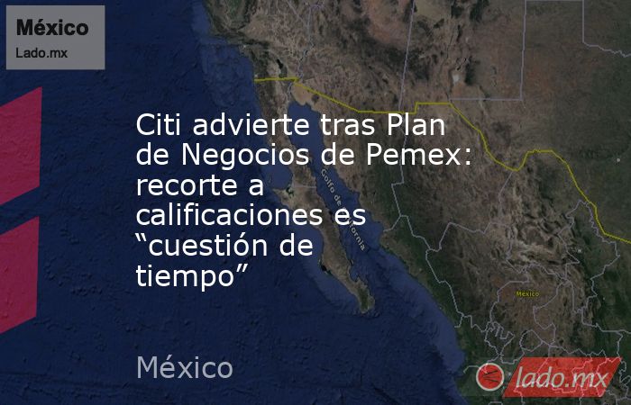 Citi advierte tras Plan de Negocios de Pemex: recorte a calificaciones es “cuestión de tiempo”. Noticias en tiempo real