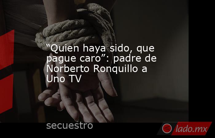 “Quien haya sido, que pague caro”: padre de Norberto Ronquillo a Uno TV. Noticias en tiempo real