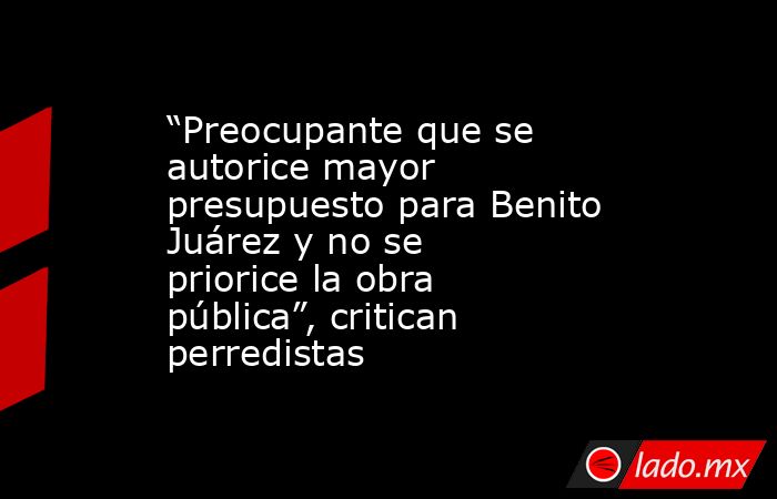 “Preocupante que se autorice mayor presupuesto para Benito Juárez y no se priorice la obra pública”, critican perredistas. Noticias en tiempo real