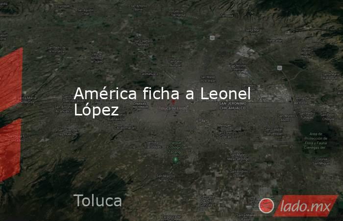América ficha a Leonel López. Noticias en tiempo real
