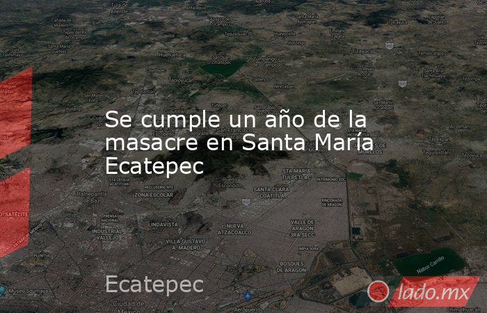 Se cumple un año de la masacre en Santa María Ecatepec. Noticias en tiempo real
